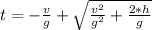 t = - \frac{v}{g} + \sqrt{ \frac{ v^{2} }{ g^{2} } + \frac{2*h}{g} }