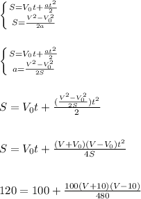 \left \{ {{S=V_0t+\frac{at^2}{2}} \atop {S=\frac{V^2-V^2_0}{2a}}} \right.&#10;\\\\\\\left \{ {{S=V_0t+\frac{at^2}{2}} \atop {a=\frac{V^2-V^2_0}{2S}}} \right.&#10;\\\\\\S=V_0t+\frac{(\frac{V^2-V^2_0}{2S})t^2}{2}&#10;\\\\\\S=V_0t+\frac{(V+V_0)(V-V_0)t^2}{4S}&#10;\\\\\\120=100+\frac{100(V+10)(V-10)}{480}