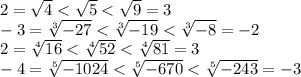 2= \sqrt{4}< \sqrt{5}< \sqrt{9}=3&#10;\\\&#10;-3= \sqrt[3]{-27}< \sqrt[3]{-19}< \sqrt[3]{-8}=-2&#10;\\\&#10; 2=\sqrt[4]{16}< \sqrt[4]{52}< \sqrt[4]{81}=3&#10;\\\&#10;-4=\sqrt[5]{-1024} <\sqrt[5]{-670}< \sqrt[5]{-243} =-3