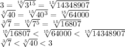 3= \sqrt[15]{3^{15}}=\sqrt[15]{14348907} &#10;\\\&#10; \sqrt[5]{40} = \sqrt[15]{40^3} =\sqrt[15]{64000} &#10;\\\&#10; \sqrt[3]{7} = \sqrt[15]{7^5} = \sqrt[15]{16807}&#10;\\\&#10; \sqrt[15]{16807}<\sqrt[15]{64000} <\sqrt[15]{14348907} &#10;\\\&#10; \sqrt[3]{7} < \sqrt[5]{40}<3