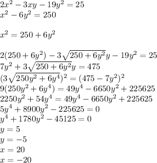 2x^2-3xy-19y^2=25\\&#10;x^2-6y^2=250\\&#10;\\&#10;x^2=250+6y^2\\&#10;\\&#10;2(250+6y^2)-3\sqrt{250+6y^2}y-19y^2=25\\&#10;7y^2+3\sqrt{250+6y^2}y=475\\&#10;(3\sqrt{250y^2+6y^4})^2=(475-7y^2)^2\\&#10;9(250y^2+6y^4)=49y^4-6650y^2+225625\\&#10;2250y^2+54y^4=49y^4-6650y^2+225625\\&#10;5y^4+8900y^2-225625=0\\&#10;y^4+1780y^2-45125=0\\&#10;y=5\\&#10;y=-5\\&#10;x=20\\&#10;x=-20&#10;