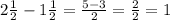 2 \frac{1}{2}-1 \frac{1}{2}= \frac{5-3}{2}= \frac{2}{2}=1