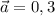 \vec a = 0,3