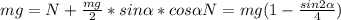 mg = N + \frac{mg}{2} *sin \alpha *cos \alpha &#10;N = mg( 1 - \frac{sin2 \alpha }{4} )