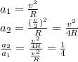 a_1= \frac{v^2}{R} &#10;\\\&#10;a_2= \frac{( \frac{v}{2})^2}{R} =\frac{v^2}{4R} &#10;\\\&#10; \frac{a_2}{a_1}= \frac{\frac{v^2}{4R} }{ \frac{v^2}{R} } = \frac{1}{4}