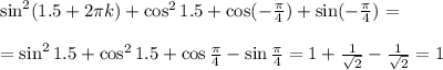 \sin^2(1.5+2 \pi k)+\cos^21.5+\cos(- \frac{\pi}{4}) +\sin(-\frac{\pi}{4})=\\ \\ =\sin^21.5+\cos^21.5+\cos \frac{\pi}{4}-\sin\frac{\pi}{4}=1+ \frac{1 }{ \sqrt{2} } - \frac{1 }{ \sqrt{2} } =1