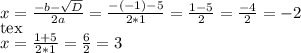 x = \frac{- b - \sqrt{D} }{ 2a} = \frac{- (-1 ) - 5 }{2 * 1} = \frac{1 - 5}{2} = \frac{- 4}{2} = - 2\\[tex]x = \frac{1 + 5}{2 * 1} = \frac{6}{2} = 3