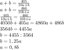 a+b= \frac{405}{10a+b} \\&#10;a+b= \frac{486}{10b+a} \\&#10; \frac{405}{10a+b}= \frac{486}{10b+a} \\&#10;4050b+405a=4860a+486b\\&#10;3564b=4455a\\&#10;b=4455:3564\\&#10;b=1,25a\\&#10;a=0,8b\\&#10;