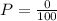 P= \frac{0}{100}