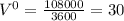 V^{0} = \frac{108000}{3600} = 30