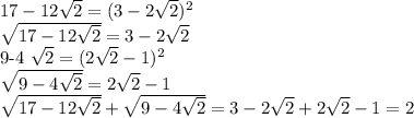 17-12 \sqrt{2} = (3- 2\sqrt{2})^{2} } &#10;&#10; \sqrt{17-12 \sqrt{2}} = 3 -2 \sqrt{2} &#10;&#10;9-4 \sqrt{2} = (2 \sqrt{2} -1)^{2} &#10;&#10; \sqrt{9-4 \sqrt{2} } = 2 \sqrt{2} - 1&#10;&#10; \sqrt{17-12 \sqrt{2}}+ \sqrt{9-4 \sqrt{2} } = 3 -2 \sqrt{2} + 2 \sqrt{2} - 1 = 2