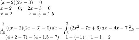 (x-2)(2x-3)=0\\&#10;x-2=0; \ \ \ 2x-3=0\\&#10;x=2 \ \ \ \ \ \ \ \ \ \ x=\frac32=1.5\\&#10;\\&#10; \int\limits^2_{1.5} {((x-2)(2x-3)-0)} \, dx= \int\limits^2_{1.5} {(2x^2-7x+6)} \, dx= 4x-7|^2_{1.5}=\\&#10;=(4*2-7)-(4*1.5-7)=1-(-1)=1+1=2