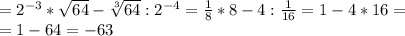 = 2^{-3} * \sqrt{64} - \sqrt[3]{64} : 2^{-4} = \frac{1}{8} *8 - 4: \frac{1}{16} =1-4*16= \\ =1-64=-63