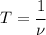 T= \cfrac{1}{\nu}