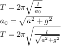 T=2 \pi \sqrt{ \frac{l}{a_0} } &#10;\\\&#10;a_0= \sqrt{a^2+g^2} &#10;\\\&#10;T=2 \pi \sqrt{ \frac{l}{ \sqrt{a^2+g^2} } }