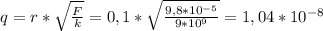 q = r* \sqrt{ \frac{F}{k} } = 0,1 * \sqrt{ \frac{9,8* 10^{-5} }{9* 10^{9} } } =1,04 * 10^{-8}