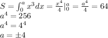 S = \int_0^ax^3dx = \frac{x^4}{4}|_0^a = \frac{a^4}{4}=64\\a^4 = 256\\a^4 = 4^4\\a=\pm4