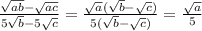 \frac{ \sqrt{ab} -\sqrt{ac} }{5 \sqrt{b}-5 \sqrt{c} } = \frac{ \sqrt{a} ( \sqrt{b}- \sqrt{c} ) }{5( \sqrt{b}- \sqrt{c} ) } = \frac{ \sqrt{a} }{5}