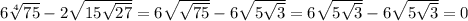 6 \sqrt[4]{75} -2 \sqrt{15 \sqrt{27} } =6 \sqrt{ \sqrt{75}} -6 \sqrt{5 \sqrt{3} } =&#10;6 \sqrt{ 5\sqrt{3}} -6 \sqrt{5 \sqrt{3} } =0