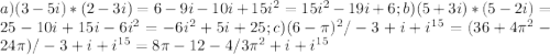 a) (3-5i)*(2-3i)=6-9i-10i+15i^{2}=15i^{2}-19i+6;&#10;b) (5+3i)*(5-2i)=25-10i+15i-6i^{2}=-6i^{2}+5i+25; &#10;c) (6- \pi )^{2}/-3+i+i^{15}=(36+4 \pi^{2}-24 \pi )/-3+i+i^{15}=8 \pi -12-4/3 \pi ^{2} +i+i^{15}