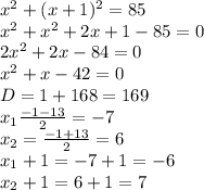 x^2+(x+1)^2=85&#10;\\\&#10;x^2+x^2+2x+1-85=0&#10;\\\&#10;2x^2+2x-84=0&#10;\\\&#10;x^2+x-42=0&#10;\\\&#10;D=1+168=169&#10;\\\&#10;x_1 \frac{-1-13}{2}=-7&#10;\\\&#10;x_2= \frac{-1+13}{2}=6&#10;\\\&#10;x_1+1=-7+1=-6&#10;\\\&#10;x_2+1=6+1=7