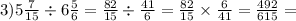 3)5 \frac{7}{15} \div 6 \frac{5}{6} = \frac{82}{15} \div \frac{41}{6} = \frac{82}{15} \times \frac{6}{41} = \frac{492}{615} =