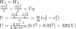 W_1=W_2&#10;\\\&#10; \frac{mv_2^2}{2} - \frac{mv_1^2}{2} =Uq&#10;\\\&#10;U= \frac{ \frac{mv_2^2}{2} - \frac{mv_1^2}{2} }{q} = \frac{m}{2q} (v_2^2-v_1^2)&#10;\\\&#10;U = \frac{2\cdot10^{-3}}{2\cdot30\cdot10^{-9}} (0.1^2-0.02^2)=320(V)