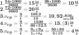 \bf 1. \frac{54*1000}{3600}=15 \frac{_M}{c}; \ \frac{36*1000}{3600}=10 \frac{_M}{c}\\&#10;2. \frac{72*1000}{3600}=20 \frac{_M}{c}\\&#10;3. \nu_c_p= \frac{S}{t}= \frac{109,2}{10}=10,92 \frac{_K_M}{_M_\mathcal U H} \\&#10;4. \nu_c_p= \frac{S}{t}= \frac{1500}{60+52,5}= 13,(3) \frac{_M}{c}\\&#10;5. \nu_c_p= \frac{S}{t}= \frac{S_1+S_2}{t_1+t_2}= \frac{50+30}{5+15}=4 \frac{_M}{c}