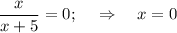 \dfrac{x}{x+5} =0;~~~\Rightarrow~~~ x=0