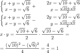 \displaystyle \begin{Bmatrix}x+y=\sqrt{10} \\x-y=\sqrt6 \end{matrix} +\qquad \begin{matrix}2x=\sqrt{10} +\sqrt6 \\x=\frac{\sqrt{10} +\sqrt6 }2 \end{matrix}\\\\ \begin{Bmatrix}x+y=\sqrt{10} \\x-y=\sqrt6 \end{matrix} -\qquad \begin{matrix}2y=\sqrt{10} -\sqrt6 \\y=\frac{\sqrt{10} -\sqrt6 }2 \end{matrix}\\\\x\cdot y=\frac{\sqrt{10} +\sqrt6 }2 \cdot \frac{\sqrt{10} -\sqrt6 }2 =\\\\=\frac{(\sqrt{10} )^2 -(\sqrt6 )^2 }4 =\frac{4}4 =1