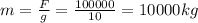 m= \frac{F}{g} = \frac{100000}{10} =10000kg