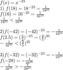 f(x)=x^{-25}\\&#10;1) \ f(18)=18^{-25}=\frac1{18^{25}}\\&#10;f(16)=16^{-25}=\frac1{16^{25}}\\&#10;\frac1{18^{25}}<\frac1{16^{25}}\\&#10;\\&#10;2)f(-42)=(-42)^{-25}=-\frac1{42^{25}}\\&#10;f(2.5)=(\frac5{2})^{-25}=(\frac25)^{25}\\&#10;-\frac1{42^{25}}<(\frac25)^{25}\\&#10;\\&#10;3) f(-32)=(-32)^{-25}=-\frac1{32^{25}}\\&#10;f(-28)=-\frac1{28^{25}}\\&#10;-\frac1{32^{25}}-\frac1{28^{25}}