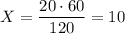 X = \dfrac{20\cdot 60}{120}=10