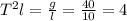 T^{2} l= \frac{g}{l} = \frac{40}{10} =4