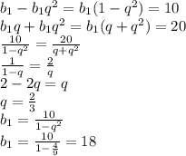 b_1-b_1q^2=b_1(1-q^2)=10&#10;\\\&#10;b_1q+b_1q^2=b_1(q+q^2)=20&#10;\\\&#10; \frac{10}{1-q^2} = \frac{20}{q+q^2} &#10;\\\&#10; \frac{1}{1-q} = \frac{2}{q} &#10;\\\&#10;2-2q=q&#10;\\&#10;q= \frac{2}{3} &#10;\\\&#10;b_1= \frac{10}{1-q^2}&#10;\\\&#10;b_1= \frac{10}{1- \frac{4}{9} }=18