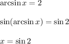 \arcsin x = 2&#10;\\\\\sin(\arcsin x) = \sin2&#10;\\\\x = \sin2