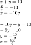 x+y=10\\&#10;\frac{x}{y}=-10\\&#10;x=-10y\\&#10;\\&#10;-10y+y=10\\&#10;-9y=10\\&#10;y= -\frac{10}{9}\\&#10;x= \frac{100}{9}