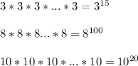 3*3*3*...*3=3^{15}\\\\8*8*8...*8=8^{100}\\\\10*10*10*...*10=10^{20}