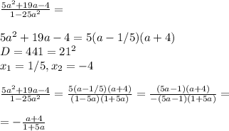 \frac{5a^2+19a-4}{1-25a^2}=\\\\5a^2+19a-4=5(a-1/5)(a+4)\\D=441=21^2\\x_{1}=1/5, x_{2}=-4\\\\\frac{5a^2+19a-4}{1-25a^2}=\frac{5(a-1/5)(a+4)}{(1-5a)(1+5a)}=\frac{(5a-1)(a+4)}{-(5a-1)(1+5a)}=\\\\=-\frac{a+4}{1+5a}