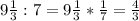 9 \frac{1}{3}: 7= 9\frac{1}{3}* \frac{1}{7} = \frac{4}{3}