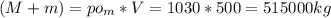 (M+m)=po_{m}*V=1030*500=515000kg