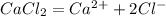 CaCl_{2} = Ca^{2+} + 2Cl ^{-}