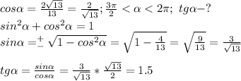 cos\alpha=\frac{2\sqrt{13}}{13}=\frac{2}{\sqrt{13}};\frac{3\pi}{2}<\alpha<2\pi;\ tg\alpha -?\\sin^2 \alpha+cos^2 \alpha =1\\sin \alpha =^+_-\sqrt{1-cos^2 \alpha}=\sqrt{1-\frac{4}{13}}=\sqrt{\frac{9}{13}}=\frac{3}{\sqrt{13}}\\\\tg \alpha =\frac{sin \alpha }{cos \alpha }=\frac{3}{\sqrt{13}}*\frac{\sqrt{13}}{2}=1.5