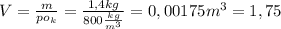 V= \frac{m}{po_{k}} = \frac{1,4kg}{800 \frac{kg}{m^{3}} } =0,00175m^{3}=1,75