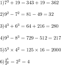 1)7 {}^{3} + 19 = 343 + 19 = 362 \\ \\ 2)9 {}^{2} - 7 {}^{2} = 81 - 49 = 32 \\ \\ 3)4 {}^{ 3} + 6 {}^{ 3} = 64 + 216 = 280 \\ \\ 4)9 {}^{3} - 8 {}^{ 3 } = 729 - 512 = 217 \\ \\ 5)5 {}^{3} \times 4 {}^{2} = 125 \times 16 = 2000 \\ \\ 6) \frac{2 {}^{5} }{2 {}^{3} } = 2 {}^{2} = 4