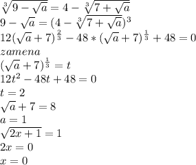 \sqrt[3]{9-\sqrt{a}}=4-\sqrt[3]{7+\sqrt{a}}\\&#10; 9-\sqrt{a}=(4-\sqrt[3]{7+\sqrt{a}})^3\\&#10;12(\sqrt{a}+7)^\frac{2}{3} -48*(\sqrt{a}+7)^\frac{1}{3}+48=0 \\&#10;zamena\\&#10;(\sqrt{a}+7)^{\frac{1}{3}}=t\\&#10;12t^2-48t+48=0\\&#10;t=2\\&#10;\sqrt{a}+7=8\\&#10;a=1\\&#10;\sqrt{2x+1}=1\\&#10;2x=0\\&#10;x=0&#10;