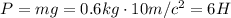 P=mg=0.6kg\cdot10m/c^2=6H