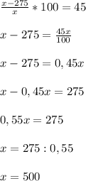 \frac{x-275}{x}*100=45\\ \\ x-275 =\frac{45x}{100}\\ \\ x-275= 0,45x\\ \\ x-0,45x=275\\ \\ 0,55x= 275\\ \\ x= 275 : 0,55\\ \\ x=500