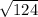 \sqrt{124}