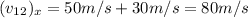 (v_{12})_{x}=50m/s+30m/s=80m/s